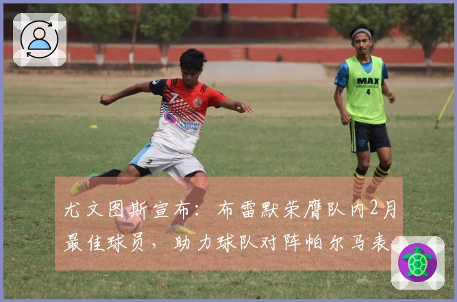 尤文图斯宣布：布雷默荣膺队内2月最佳球员，助力球队对阵帕尔马表现出色