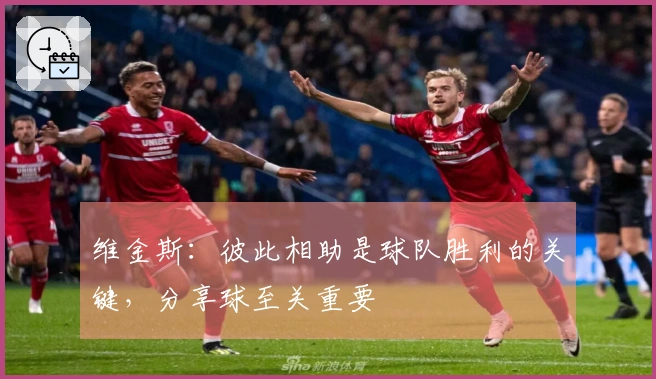 维金斯：彼此相助是球队胜利的关键，分享球至关重要