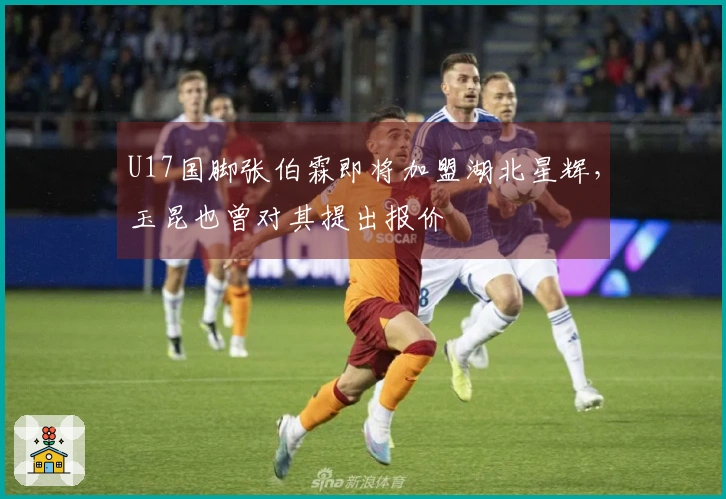 U17国脚张伯霖即将加盟湖北星辉，玉昆也曾对其提出报价