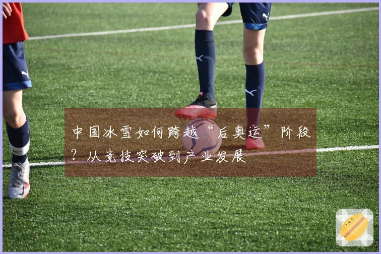 中国冰雪如何跨越“后奥运”阶段？从竞技突破到产业发展