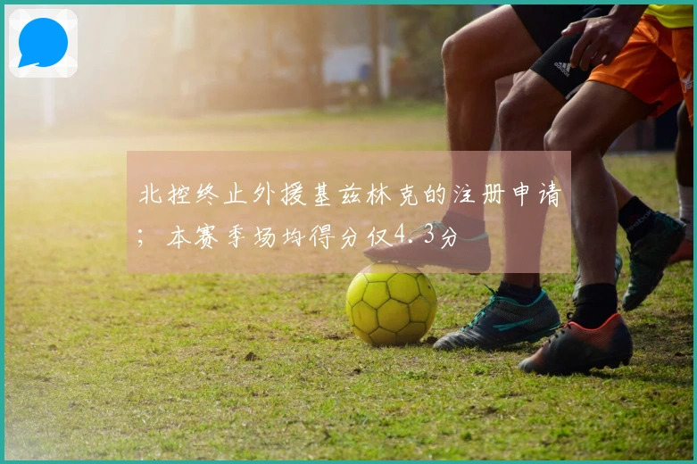 北控终止外援基兹林克的注册申请；本赛季场均得分仅4.3分