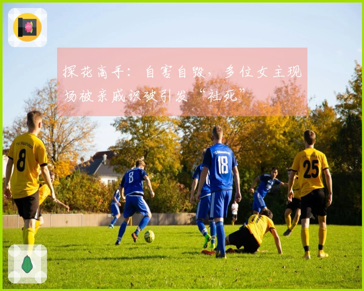 探花高手：自害自毁，多位女主现场被亲戚识破引发“社死”