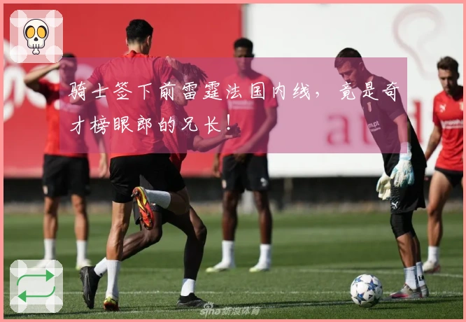 骑士签下前雷霆法国内线，竟是奇才榜眼郎的兄长！