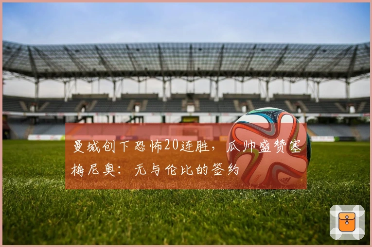 曼城创下恐怖20连胜，瓜帅盛赞塞梅尼奥：无与伦比的签约