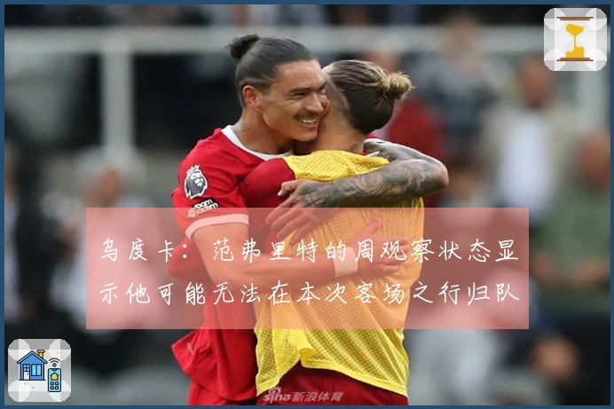 乌度卡：范弗里特的周观察状态显示他可能无法在本次客场之行归队