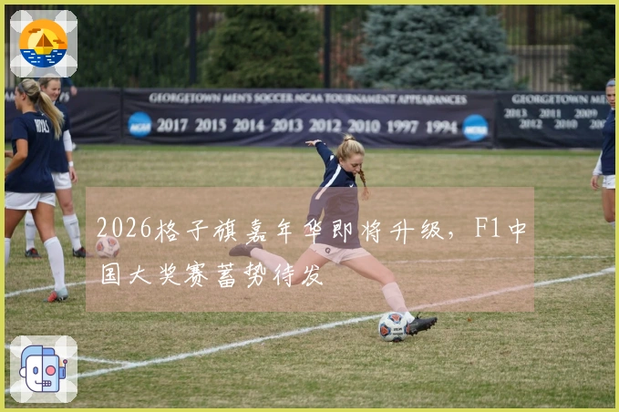 2026格子旗嘉年华即将升级，F1中国大奖赛蓄势待发