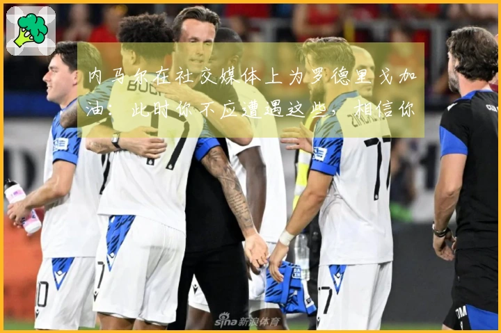 内马尔在社交媒体上为罗德里戈加油：此时你不应遭遇这些，相信你会恢复状态