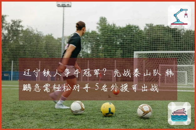 辽宁铁人争夺冠军？先战泰山队 韩鹏急需轻松对手 5名外援可出战