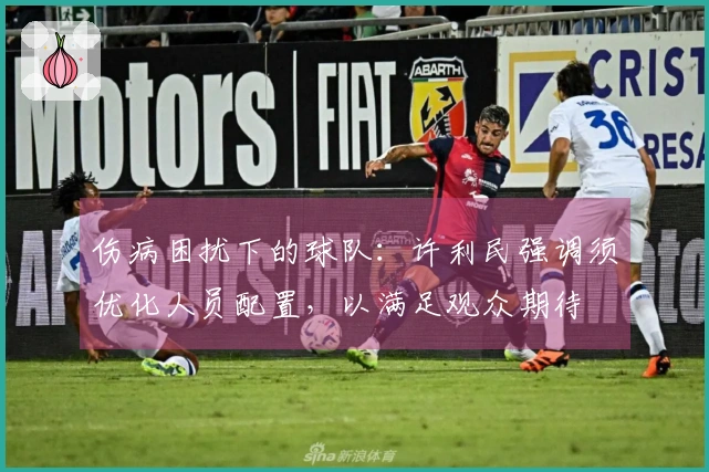 伤病困扰下的球队：许利民强调须优化人员配置，以满足观众期待