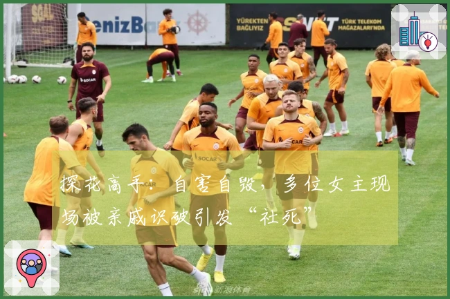 探花高手：自害自毁，多位女主现场被亲戚识破引发“社死”