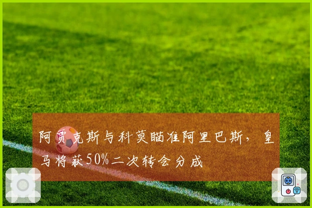 阿贾克斯与科莫瞄准阿里巴斯，皇马将获50%二次转会分成