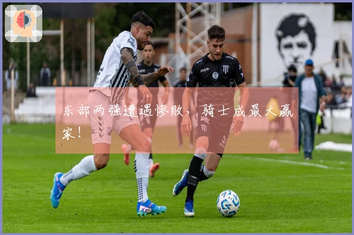 东部两强遭遇惨败，骑士成最大赢家！