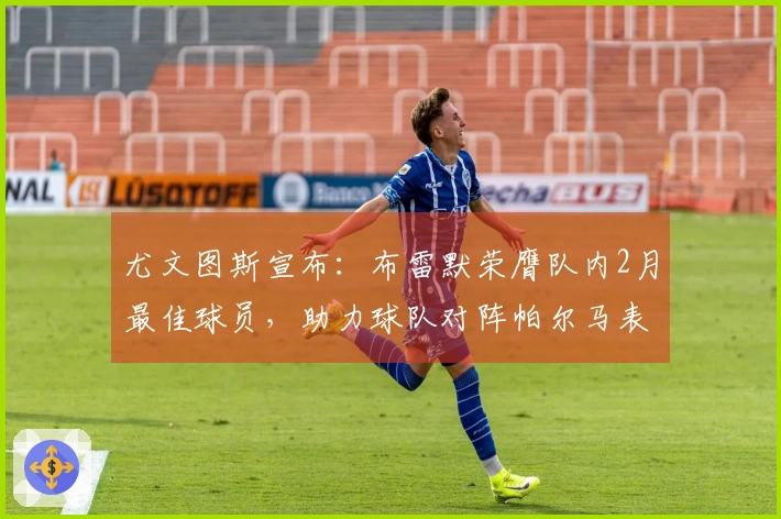 尤文图斯宣布：布雷默荣膺队内2月最佳球员，助力球队对阵帕尔马表现出色