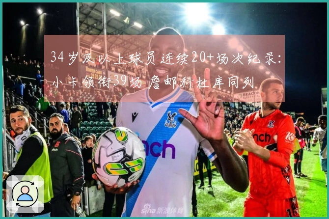 34岁及以上球员连续20+场次纪录：小卡领衔39场 詹邮科杜库同列