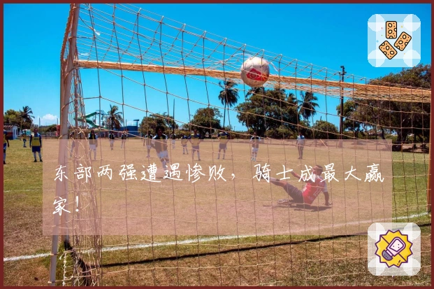 东部两强遭遇惨败，骑士成最大赢家！