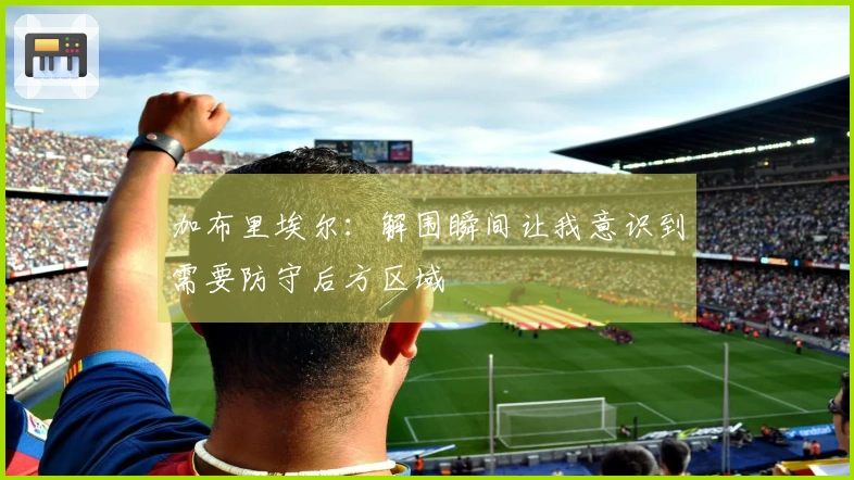 加布里埃尔：解围瞬间让我意识到需要防守后方区域