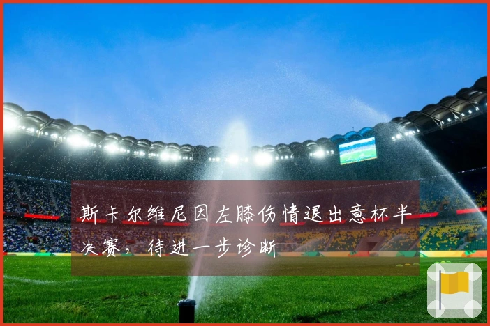 斯卡尔维尼因左膝伤情退出意杯半决赛，待进一步诊断