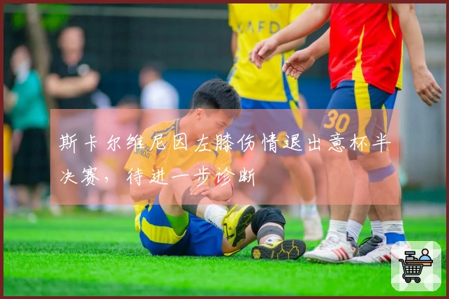 斯卡尔维尼因左膝伤情退出意杯半决赛，待进一步诊断