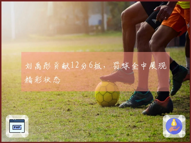 刘禹彤贡献12分6板，罚球全中展现精彩状态