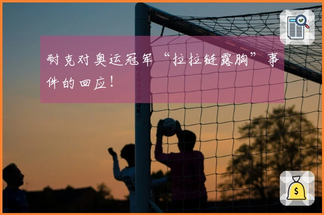 耐克对奥运冠军“拉拉链露胸”事件的回应！