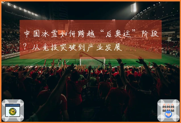 中国冰雪如何跨越“后奥运”阶段？从竞技突破到产业发展