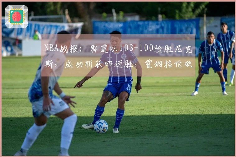NBA战报：雷霆以103-100险胜尼克斯，成功斩获四连胜，霍姆格伦砍下28分8篮板2助攻