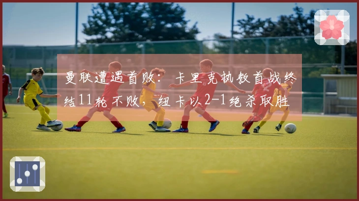 曼联遭遇首败：卡里克执教首战终结11轮不败，纽卡以2-1绝杀取胜