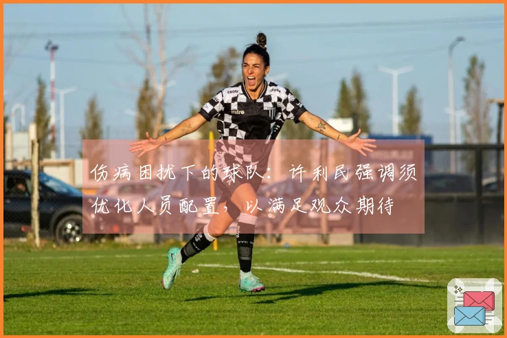 伤病困扰下的球队：许利民强调须优化人员配置，以满足观众期待