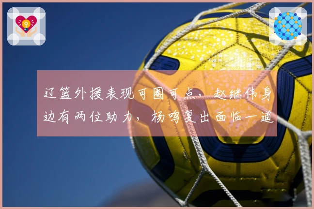 辽篮外援表现可圈可点，赵继伟身边有两位助力，杨鸣复出面临一道难关