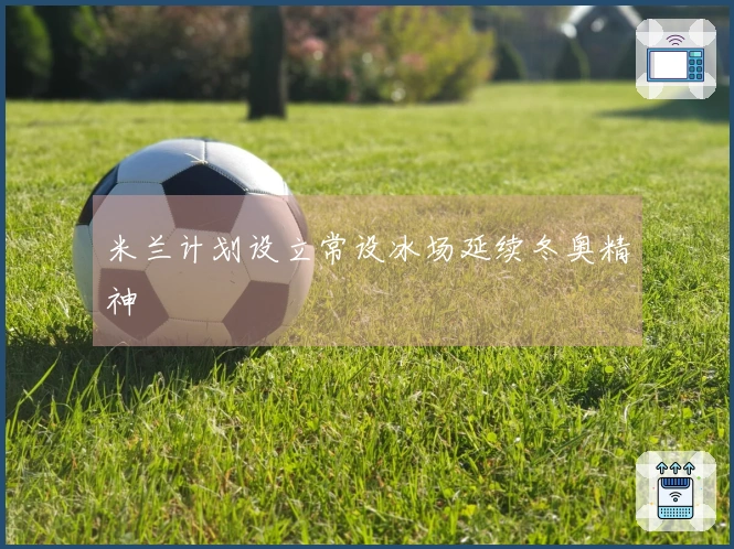 米兰计划设立常设冰场延续冬奥精神