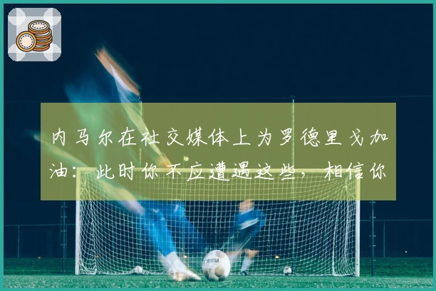 内马尔在社交媒体上为罗德里戈加油：此时你不应遭遇这些，相信你会恢复状态