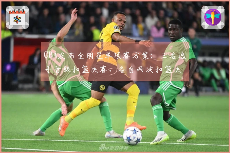 CBA发布全明星单项赛方案：三名选手晋级扣篮决赛，各自两次扣篮决胜负